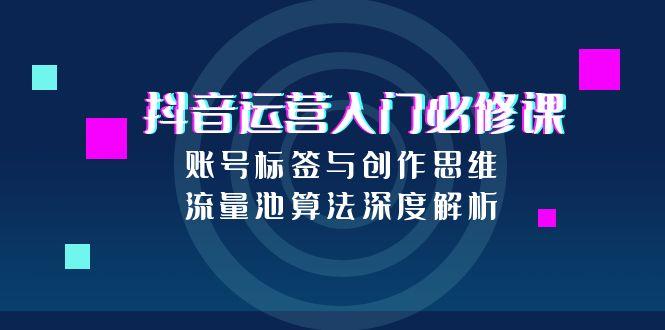 抖音运营入门必修课，账号标签与创作思维，流量池算法深度解析-yingqiuwz