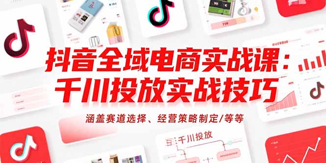 抖音全域电商实战课：千川投放实战技巧，涵盖赛道选择、经营策略制定/等等-yingqiuwz