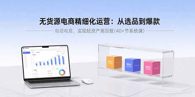 无货源电商精细化运营：从选品到爆款，实现轻资产高回报(40+节系统课-yingqiuwz