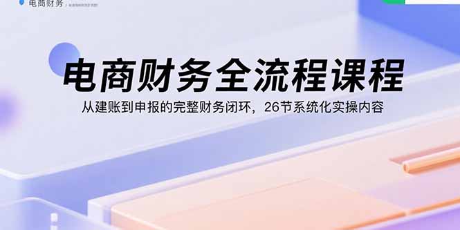 电商财务全流程课程：从建账到申报的完整财务闭环，26节系统化实操内容-yingqiuwz