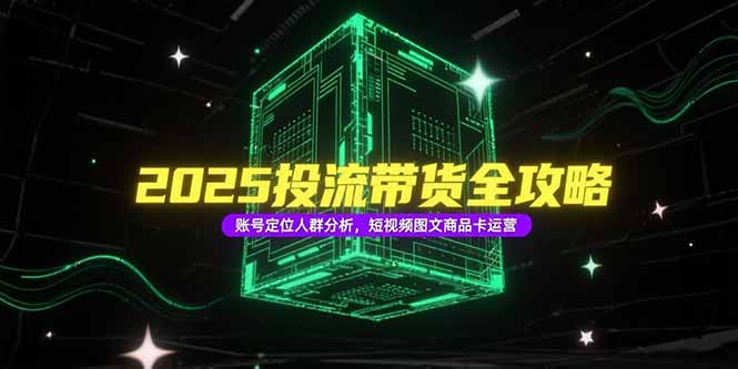 2025投流带货全攻略，账号定位人群分析，短视频图文商品卡运营-yingqiuwz