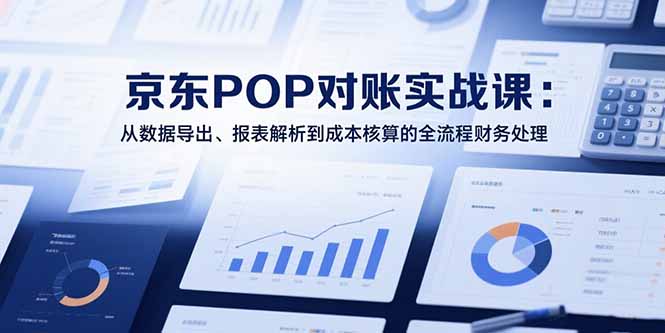 2025京东POP对账实战课：从数据导出、报表解析到成本核算的全流程财务处理-yingqiuwz
