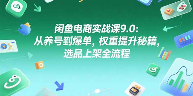 闲鱼电商实战课9.0：从养号到爆单，权重提升秘籍，选品上架全流程-yingqiuwz
