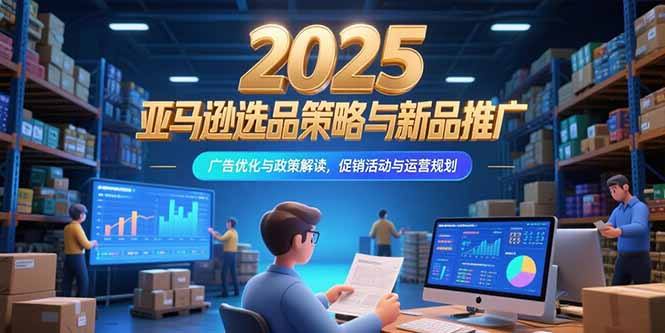 2025亚马逊选品策略与新品推广，广告优化与政策解读，促销活动与运营规划-yingqiuwz