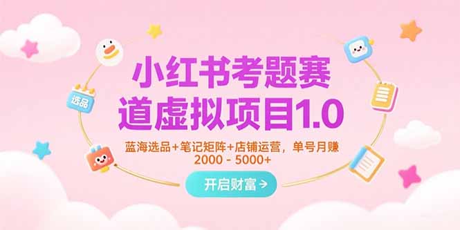小红书考题赛道虚拟项目1.0，蓝海选品+笔记矩阵+店铺运营，单号月赚5000+-yingqiuwz