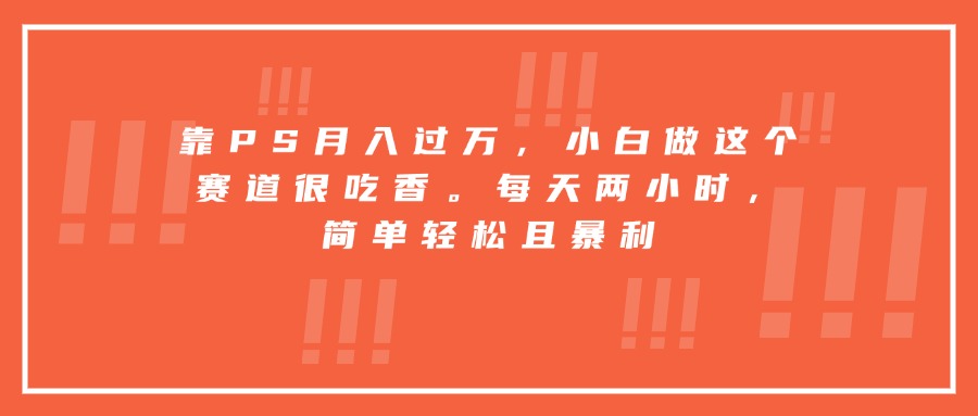 靠PS月入过万，小白做这个赛道很吃香。每天两小时，简单轻松且暴利-yingqiuwz