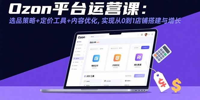 Ozon平台运营课：选品策略+定价工具+内容优化，实现从0到1店铺搭建与增长-yingqiuwz