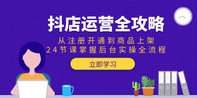 抖店运营全攻略：从注册开通到商品上架，24节课掌握后台实操全流程-yingqiuwz