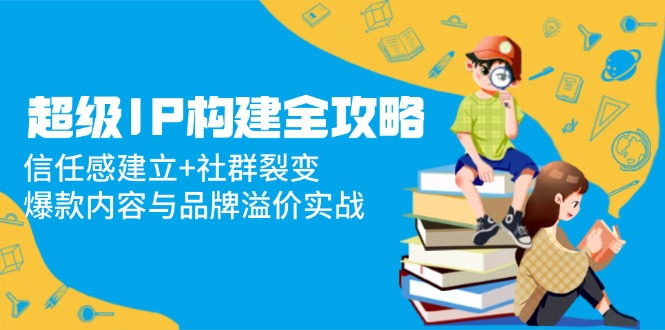 超级IP构建全攻略：信任感建立+社群裂变，爆款内容与品牌溢价实战-yingqiuwz
