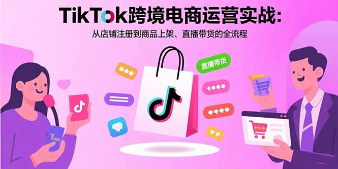 TikTok跨境电商运营实战：从店铺注册到商品上架、直播带货的全流程-yingqiuwz