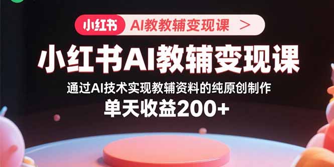小红书AI教辅变现课，通过AI技术实现教辅资料的纯原创制作  单天收益200+-yingqiuwz