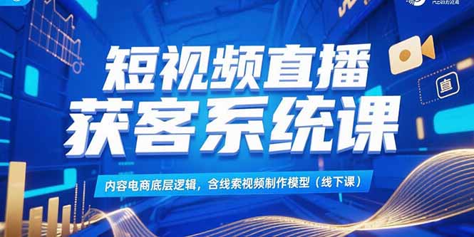 短视频直播获客系统课，内容电商底层逻辑，含线索视频制作模型(线下课-yingqiuwz