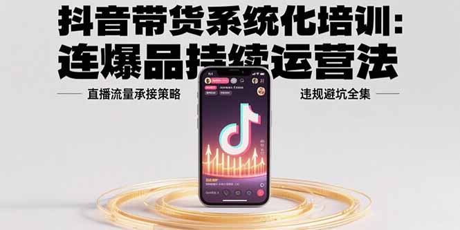 抖音带货系统化培训：连爆品持续运营法，直播流量承接策略，违规避坑全集-yingqiuwz
