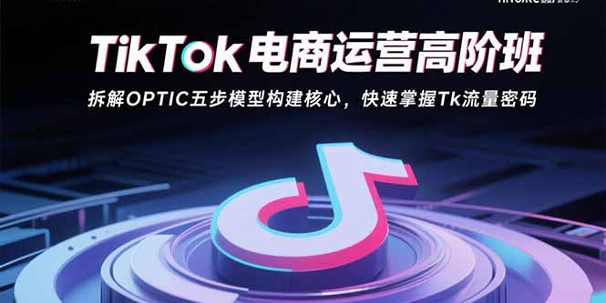 TikTok电商运营高阶班：拆解OPTIC五步模型构建核心，快速掌握Tk流量密码-yingqiuwz