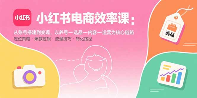 小红书电商效率课：从账号搭建到变现，以养号-选品-内容-运营为核心链路-yingqiuwz