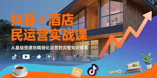 抖音+酒店民宿运营实战课：从基础搭建到精细化运营的完整知识体系-yingqiuwz