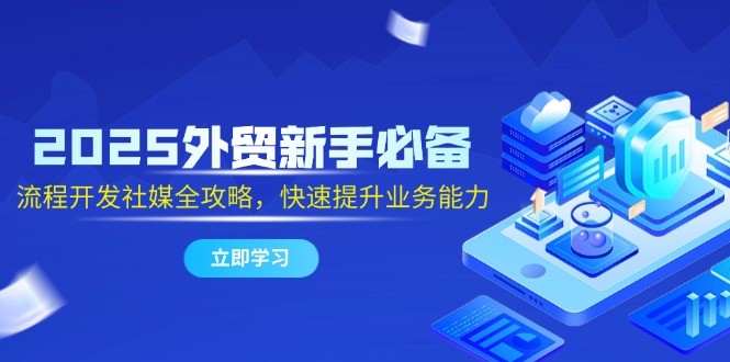 2025外贸新手必备，流程开发社媒全攻略，快速提升业务能力-yingqiuwz