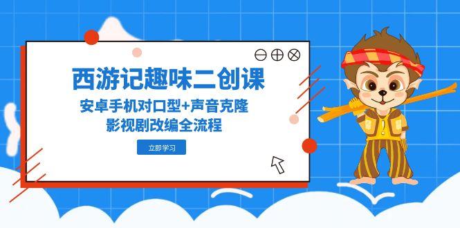 西游记趣味二创课，安卓手机对口型+声音克隆，影视剧改编全流程-yingqiuwz