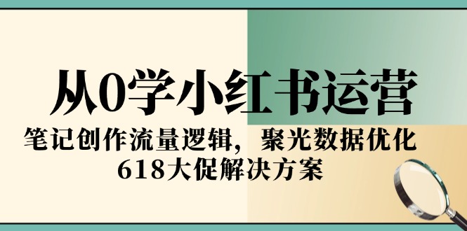 从0学小红书运营，笔记创作流量逻辑，聚光数据优化，618大促解决方案-yingqiuwz