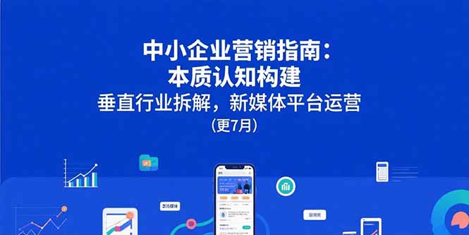 中小企业营销指南：本质认知构建，垂直行业拆解，新媒体平台运营(更7月-yingqiuwz