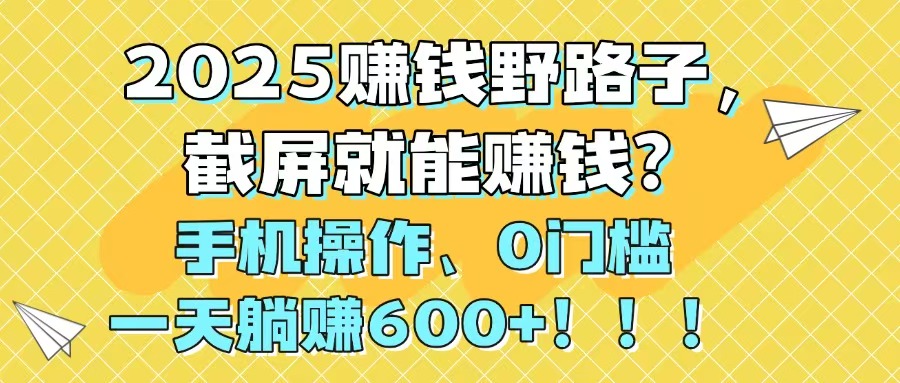 2025赚钱野路子，截屏就能赚钱？手机操作0门槛，一天躺赚600+！！！-yingqiuwz