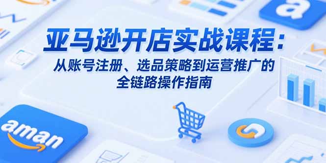 亚马逊开店实战课程：从账号注册、选品策略到运营推广的全链路操作指南-yingqiuwz