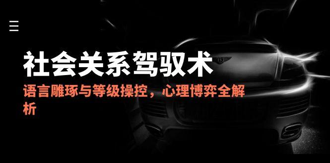 2025社会关系驾驭术，语言雕琢与等级操控，心理博弈全解析-yingqiuwz