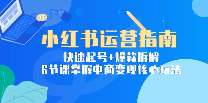 小红书运营指南：快速起号+爆款拆解，6节课掌握电商变现核心玩法-yingqiuwz