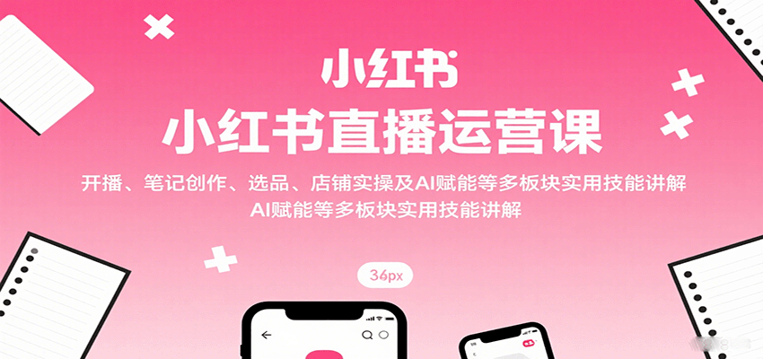 小红书直播运营课：开播、笔记创作、选品、店铺实操及 AI 赋能等多板块实用技能讲解-yingqiuwz