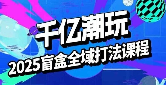 2025盲盒全域全套打法课，盲盒起号、选品、话术、私域等-yingqiuwz