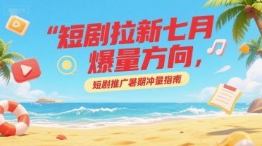 短剧拉新七月爆量方向，短剧推广暑期冲量指南-yingqiuwz