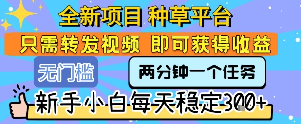 全新项目 种草平台 只需要转发任务视频 即可获得收益 新手小白每天稳定3张+【揭秘】-yingqiuwz