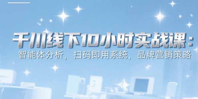 6月千川线下10小时实战课：智能体分析，扫码即用系统，品牌营销策略-yingqiuwz