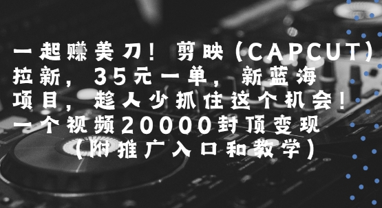 一起挣美刀!剪映(CAPCUT)拉新，35米一单，新蓝海项目，一个视频2w封顶变现(附推广入口和教学)-yingqiuwz