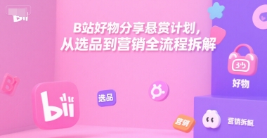 B站好物分享悬赏计划，从选品到营销全流程拆解-yingqiuwz
