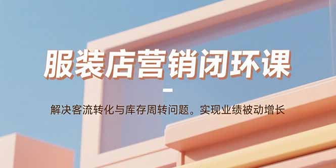 服装店营销闭环课：解决客流转化与库存周转问题。实现业绩被动增长-yingqiuwz