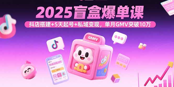2025盲盒爆单课，抖店搭建+5天起号+私域变现，单月GMV突破10万-yingqiuwz