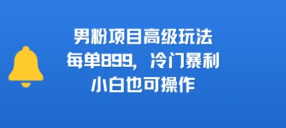 男粉项目高级玩法，每单899，冷门暴利，小白也可操作-yingqiuwz