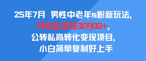25年7月男性中老年s粉新玩法，月轻松变现3W+，公转私高转化变现项目，小白简单复制好上手-yingqiuwz