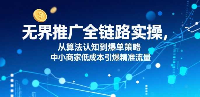 ​无界推广全链路实操，从算法认知到爆单策略，中小商家低成本引爆精准流量-yingqiuwz