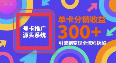 号卡推广源头系统，单卡分销收益3张+，引流到变现全流程拆解【揭秘】-yingqiuwz