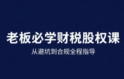 25年企业财税与股权实战课，从避坑到合规全程指导-yingqiuwz