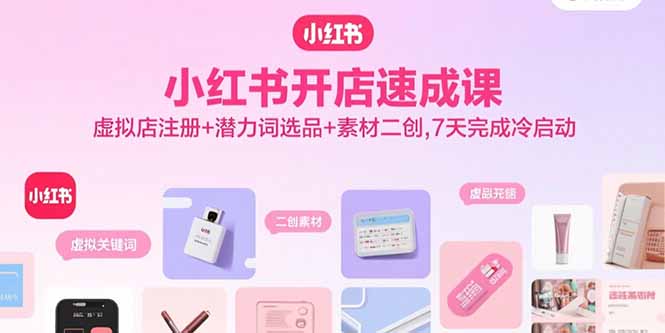 小红书开店速成课，虚拟店注册+潜力词选品+素材二创，7天完成冷启动-yingqiuwz