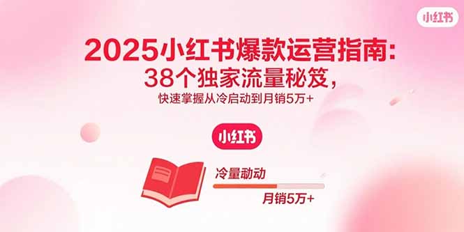 2025小红书爆款运营指南：38个独家流量秘笈，快速掌握从冷启动到月销5万+-yingqiuwz