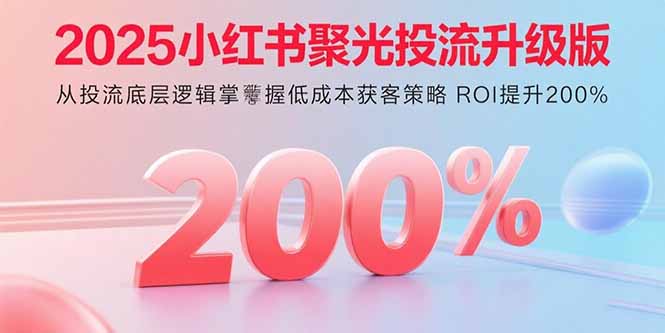 2025小红书聚光投流升级版 从投流底层逻辑掌握低成本获客策略 ROI提升200%-yingqiuwz