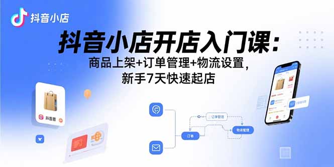 抖音小店开店入门课：商品上架+订单管理+物流设置，新手7天快速起店-yingqiuwz