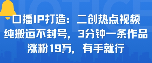 口播IP打造：二创热点视频，纯搬运不封号，3分钟一条作品，涨粉19w，有手就行-yingqiuwz