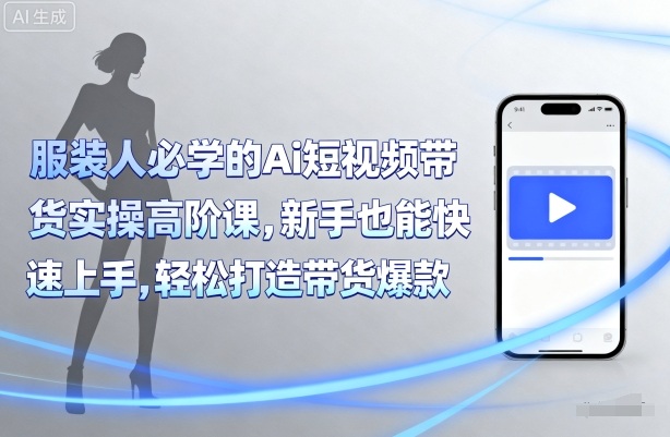 服装人必学的Ai短视频带货实操高阶课，新手也能快速上手，轻松打造带货爆款-yingqiuwz