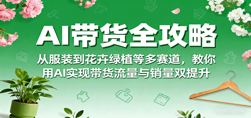 AI带货全攻略，从服装到花卉绿植等多赛道，教你用AI实现带货流量与销量双提升-yingqiuwz