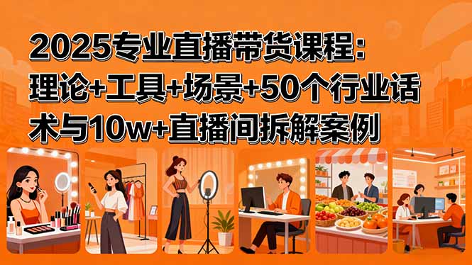 2025专业直播带货课程：理论+工具+场景+50个行业话术与10w+直播间拆解案例-yingqiuwz